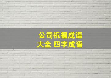 公司祝福成语大全 四字成语